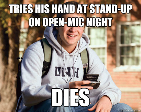 Tries his hand at stand-up on open-mic night  Dies  College Freshman