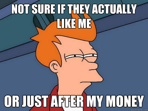 Not sure if they actually like me Or just after my money  FuturamaFry