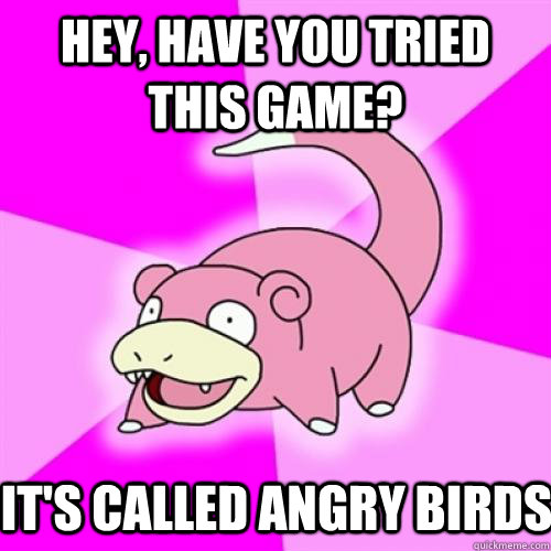 Hey, have you tried this game? It's called angry birds  Slow Poke