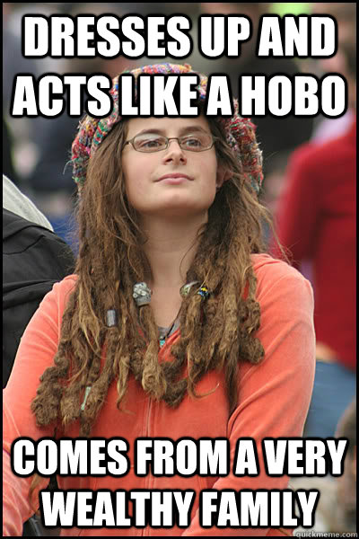 dresses up and acts like a hobo comes from a very wealthy family - dresses up and acts like a hobo comes from a very wealthy family  College Liberal