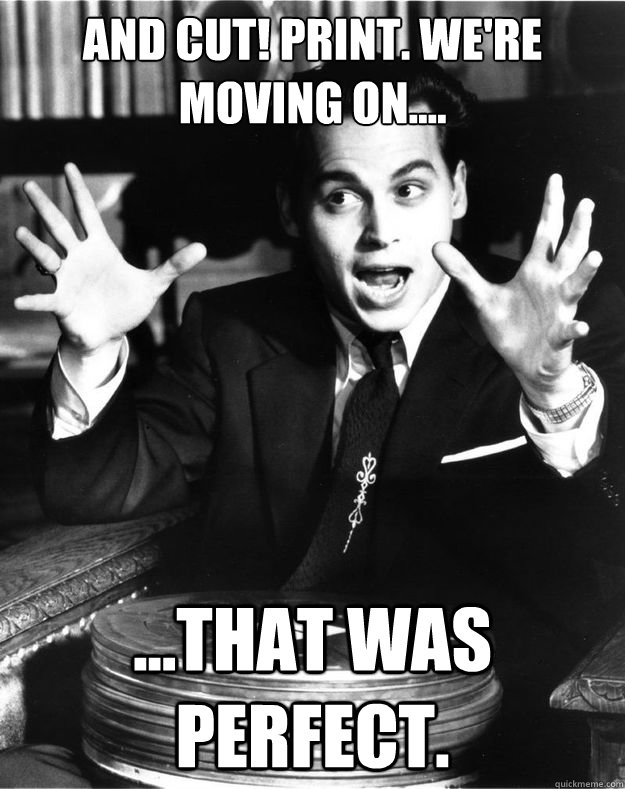 And cut! Print. We're moving on.... ...That was perfect. - And cut! Print. We're moving on.... ...That was perfect.  Misc