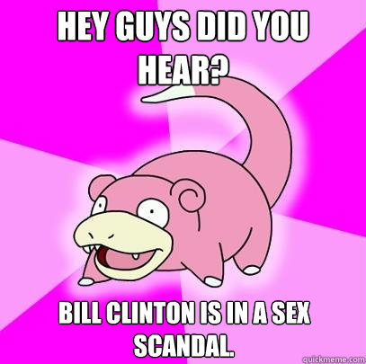 Hey Guys did you hear? Bill Clinton is in a sex scandal.  Slowpoke