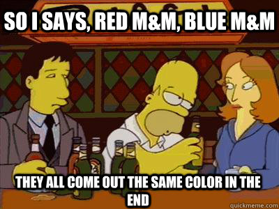 So I says, red M&M, blue m&M They all come out the same color in the end - So I says, red M&M, blue m&M They all come out the same color in the end  Drunk Homer