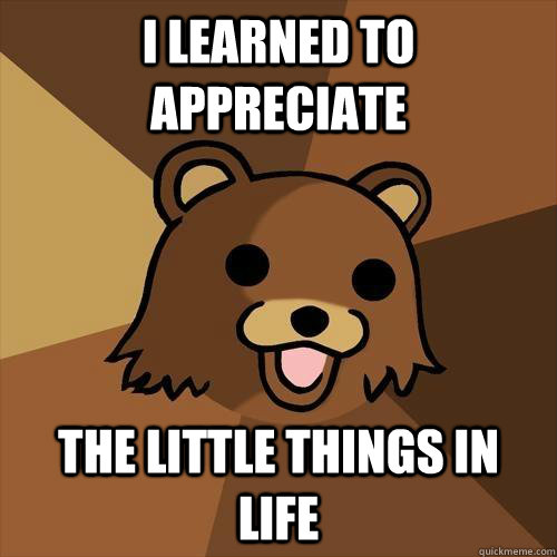 i learned to appreciate the little things in life - i learned to appreciate the little things in life  Pedobear