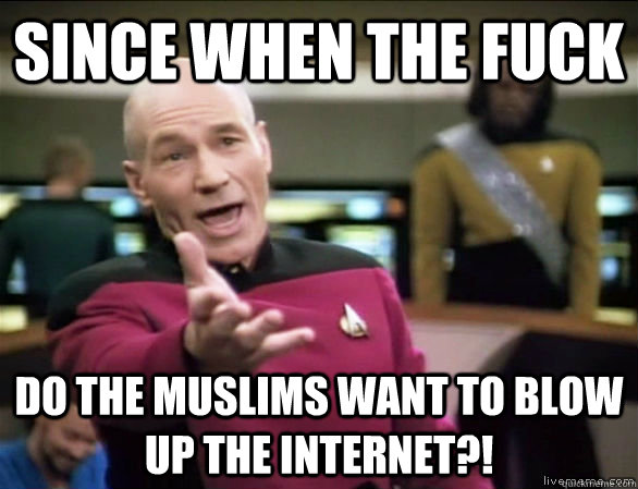 Since when the fuck do the muslims want to blow up the internet?!  Annoyed Picard HD