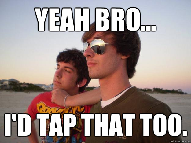 Yeah bro... I'd tap that too. - Yeah bro... I'd tap that too.  Bros being bros.