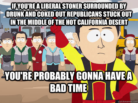 If you're a liberal stoner surrounded by drunk and coked out republicans stuck out in the middle of the hot california desert you're probably gonna have a bad time  Captain Hindsight