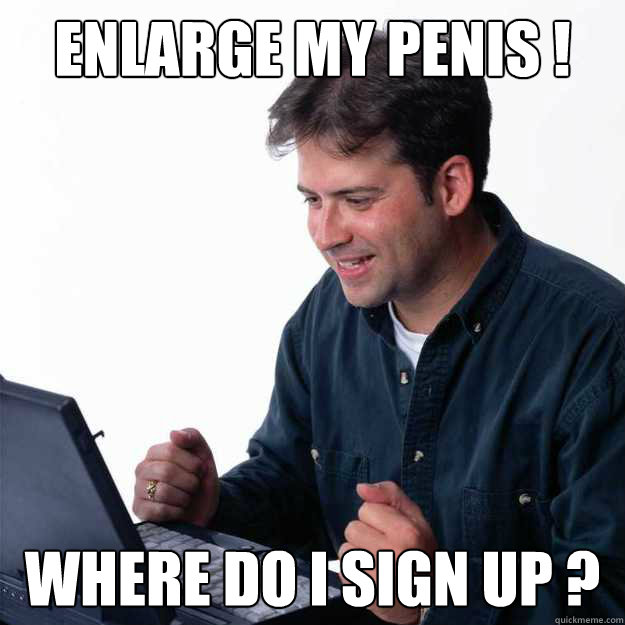 Enlarge my Penis ! Where do i sign up ? - Enlarge my Penis ! Where do i sign up ?  First Day on the Internet Dad