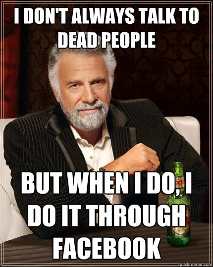 I don't always talk to dead people But when I do, I do it through facebook  The Most Interesting Man In The World