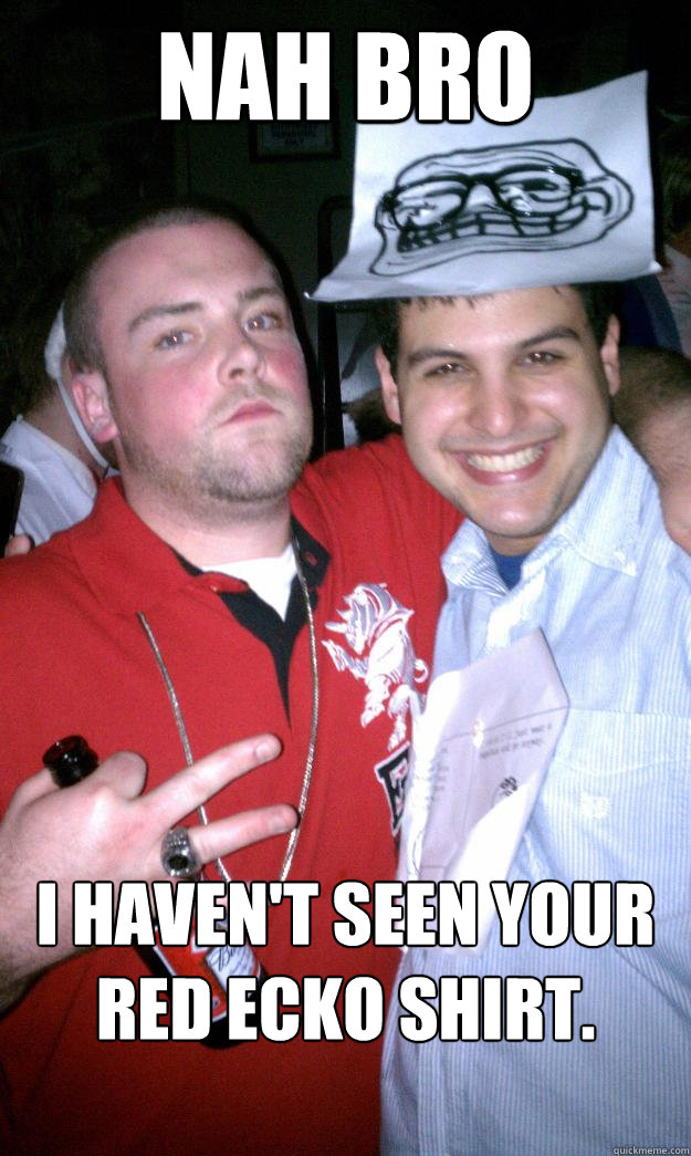 Nah bro I haven't seen your red ECKO shirt.
   All New Scumbag Steve