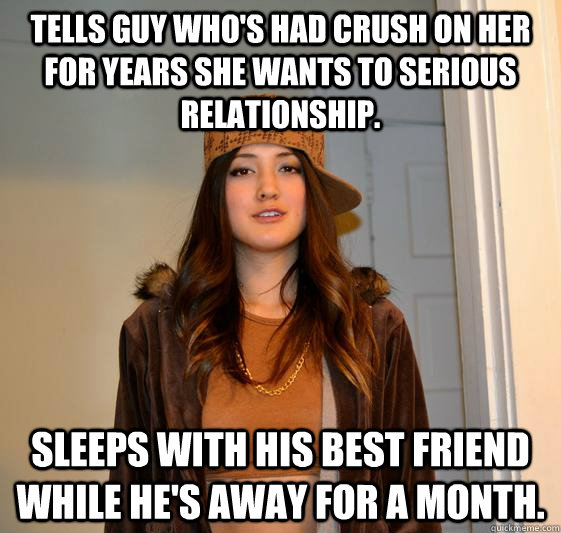 Tells guy who's had crush on her for years she wants to serious relationship. Sleeps with his best friend while he's away for a month.  Scumbag Steph