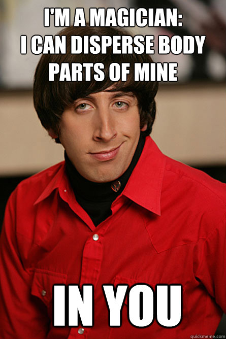 I'm a Magician:
I can disperse body parts of mine  in you  Pickup Line Scientist