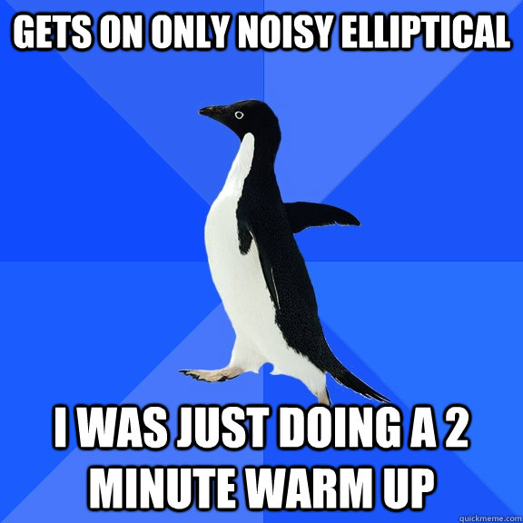 gets on only noisy elliptical i was just doing a 2 minute warm up  Socially Awkward Penguin