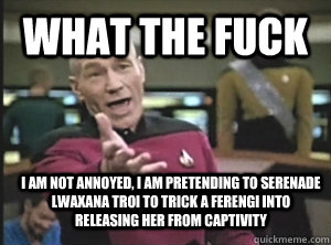 What the fuck I am not annoyed, I am pretending to serenade Lwaxana Troi to trick a ferengi into releasing her from captivity  Annoyed Picard