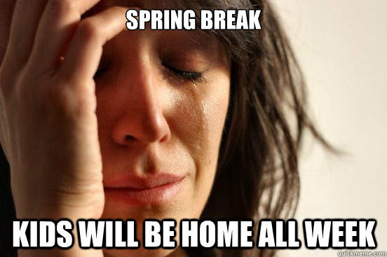 spring break kids will be home all week  First World Problems
