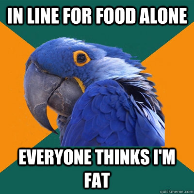 In line for food alone Everyone thinks I'm fat  Paranoid Parrot