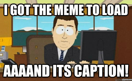 I got the meme to load AAAAND Its Caption!  aaaand its gone