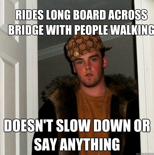 Rides long board across bridge with people walking doesn't slow down or say anything  Scumbag Steve