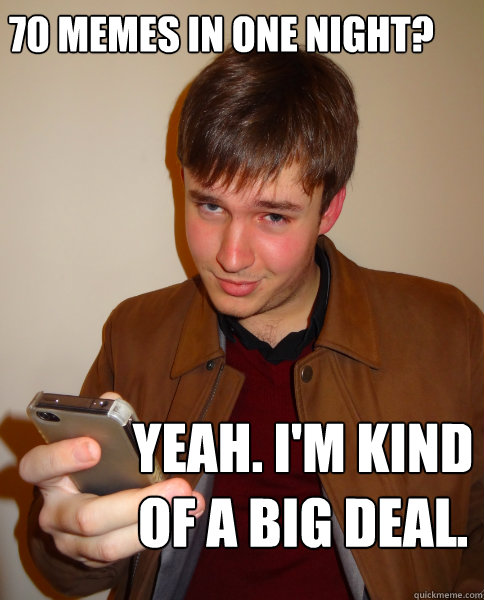 70 memes in one night? Yeah. i'm kind of a big deal.  Judgy Jeff