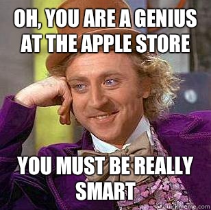 Oh, You are a Genius at the apple store You must be really smart  Condescending Wonka