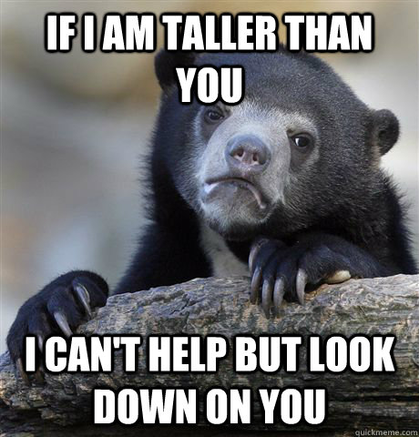 If i am taller than you i can't help but look down on you  Confession Bear