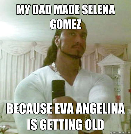 My dad made selena gomez because eva angelina is getting old - My dad made selena gomez because eva angelina is getting old  Guido Jesus