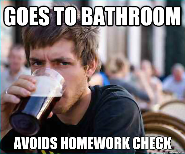 Goes to bathroom avoids homework check  Lazy College Senior