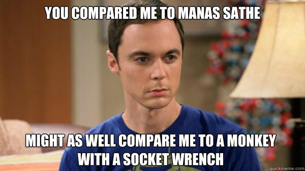 You compared me to manas sathe
  might as well compare me to a monkey with a socket wrench - You compared me to manas sathe
  might as well compare me to a monkey with a socket wrench  Misc