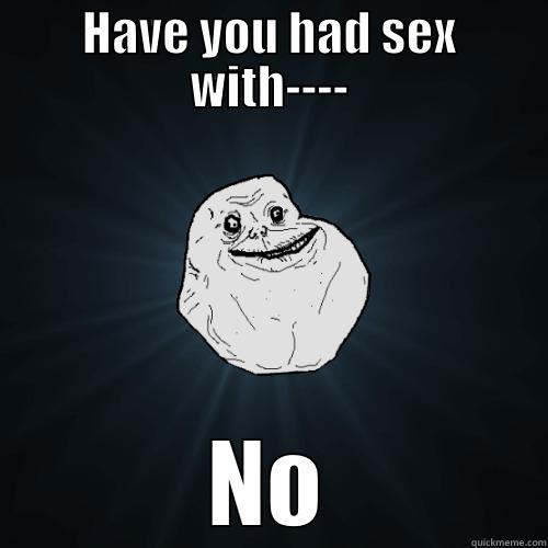 Have you had sex with---- No. - HAVE YOU HAD SEX WITH---- NO Forever Alone