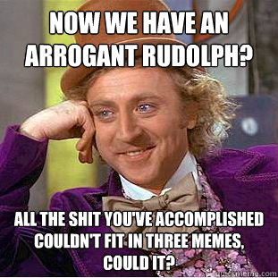 Now we have an arrogant Rudolph? All the shit you've accomplished couldn't fit in three memes, could it?  Creepy Wonka