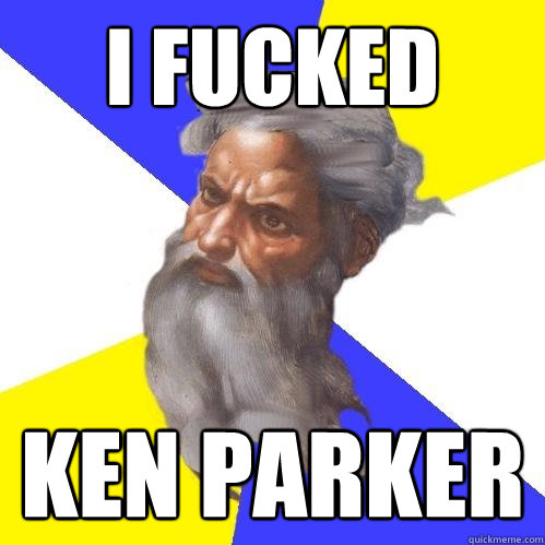 I FUCKED KEN PARKER  Advice God