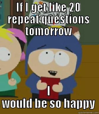 IF I GET LIKE 20 REPEAT QUESTIONS TOMORROW I WOULD BE SO HAPPY Craig - I would be so happy