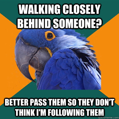 Walking closely behind someone?  better pass them so they don't think I'm following them  Paranoid Parrot