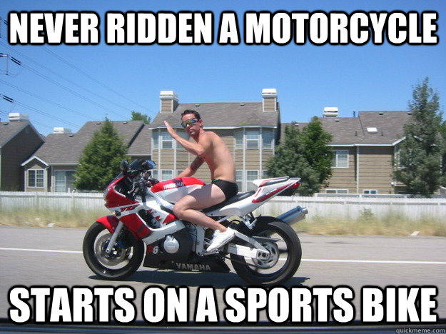 Never ridden a motorcycle Starts on a sports bike  - Never ridden a motorcycle Starts on a sports bike   Scumbag Squid