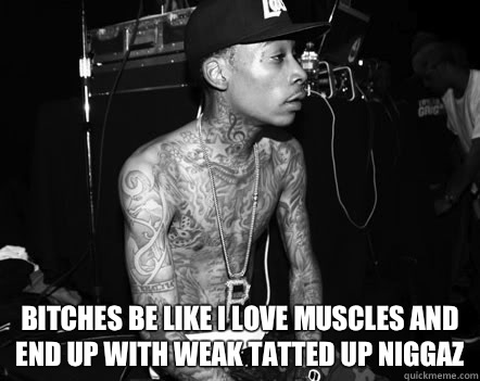  Bitches be like i love muscles and end up with weak tatted up niggaz  