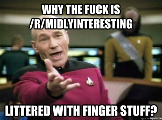 Why the fuck is /r/midlyinteresting Littered with finger stuff?  Annoyed Picard HD