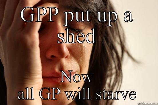 GPP PUT UP A SHED NOW ALL GP WILL STARVE First World Problems