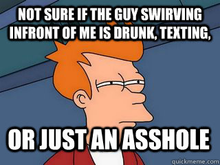 not sure if the guy swirving infront of me is drunk, texting, or just an asshole - not sure if the guy swirving infront of me is drunk, texting, or just an asshole  Notsureif