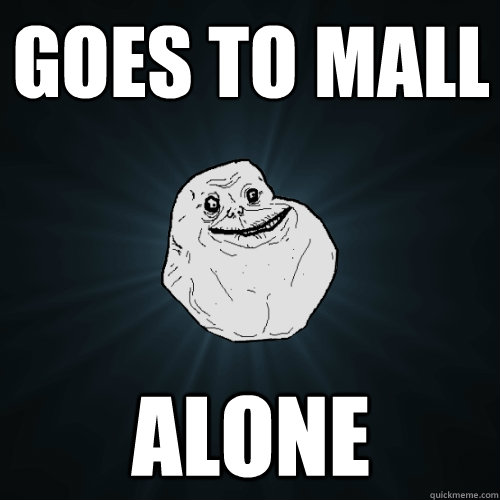 goes to mall alone  Forever Alone