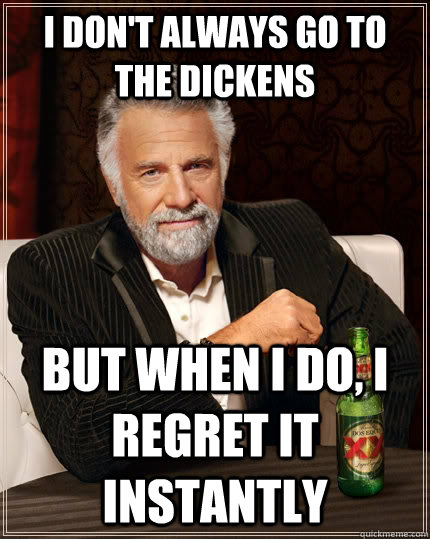 I don't always go to the Dickens but when I do, I regret it instantly  The Most Interesting Man In The World