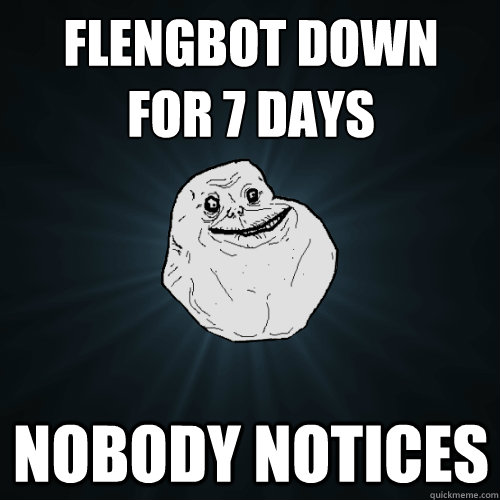 flengbot down 
for 7 days nobody notices - flengbot down 
for 7 days nobody notices  Forever Alone