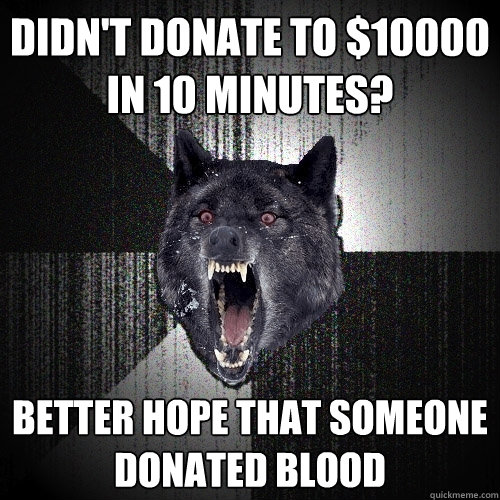 Didn't donate to $10000 
in 10 minutes? Better hope that someone donated blood  Insanity Wolf