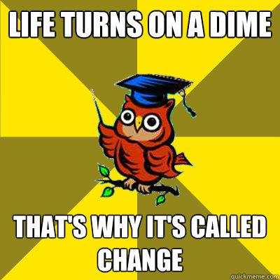 Life turns on a dime That's why it's called change  Observational Owl