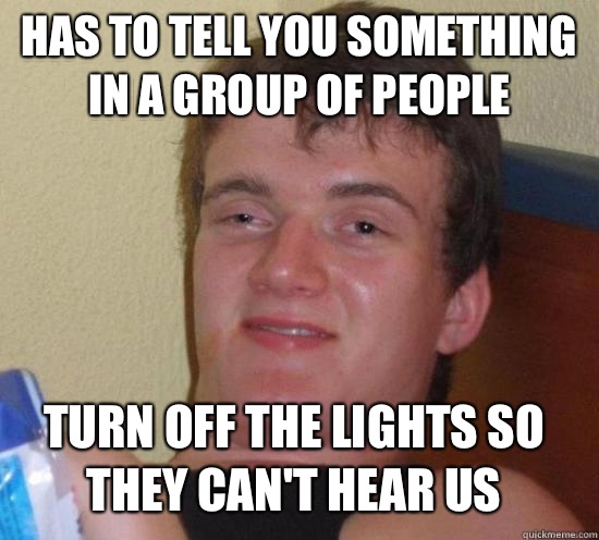 Has to tell you something in a group of people Turn off the lights so they can't hear us - Has to tell you something in a group of people Turn off the lights so they can't hear us  10 Guy