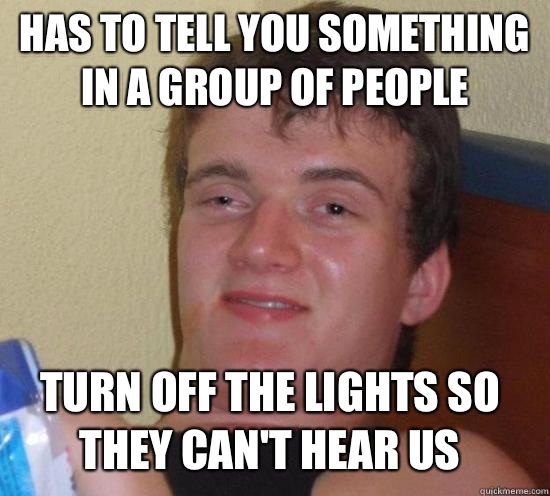 Has to tell you something in a group of people Turn off the lights so they can't hear us  10 Guy