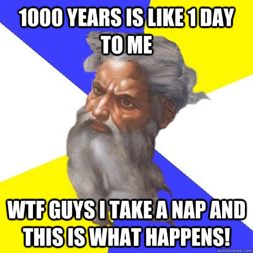 1000 years is like 1 day to me WTF guys I take a nap and this is what happens!  Advice God