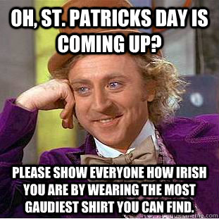 Oh, St. Patricks day is coming up? Please show everyone how irish you are by wearing the most gaudiest shirt you can find.  Condescending Wonka