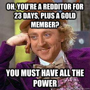 Oh, you're a redditor for 23 days, plus a gold member? You must have all the power  Condescending Wonka