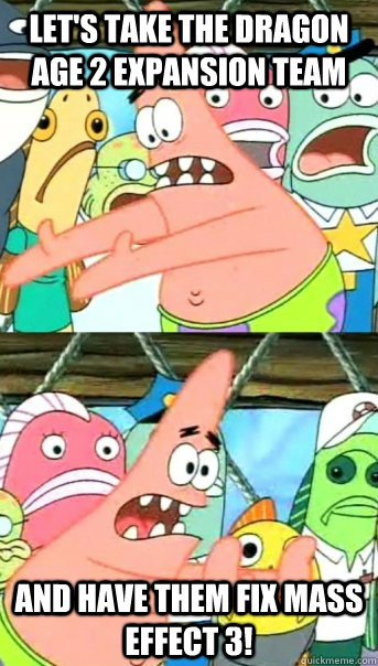 Let's take the dragon age 2 expansion team and have them fix mass effect 3!  Push it somewhere else Patrick
