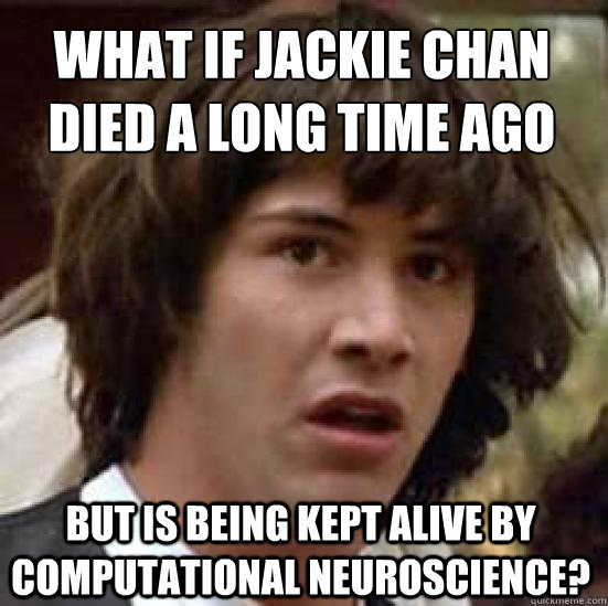 what if jackie chan died a long time ago
 but is being kept alive by computational neuroscience?  conspiracy keanu